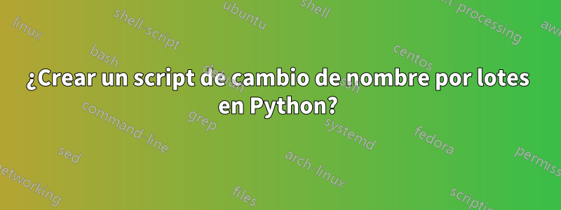 ¿Crear un script de cambio de nombre por lotes en Python?