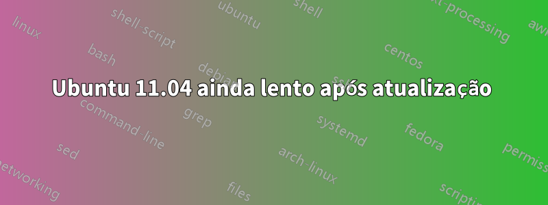 Ubuntu 11.04 ainda lento após atualização