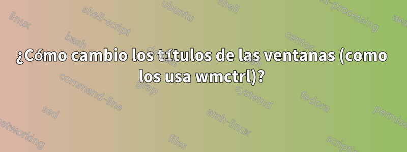 ¿Cómo cambio los títulos de las ventanas (como los usa wmctrl)?