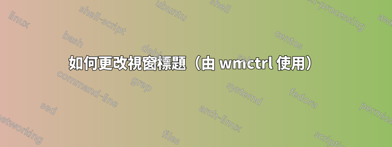 如何更改視窗標題（由 wmctrl 使用）