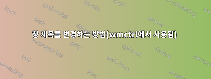 창 제목을 변경하는 방법(wmctrl에서 사용됨)