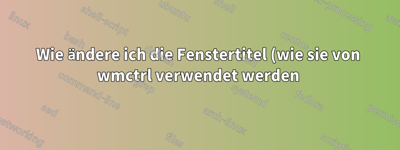Wie ändere ich die Fenstertitel (wie sie von wmctrl verwendet werden)