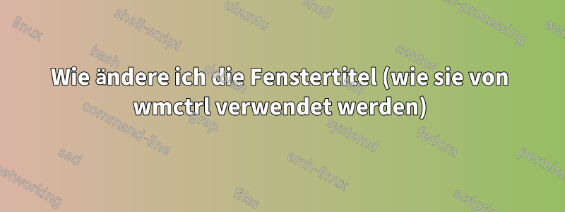 Wie ändere ich die Fenstertitel (wie sie von wmctrl verwendet werden)