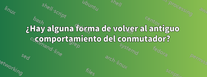 ¿Hay alguna forma de volver al antiguo comportamiento del conmutador?