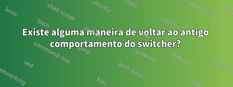 Existe alguma maneira de voltar ao antigo comportamento do switcher?