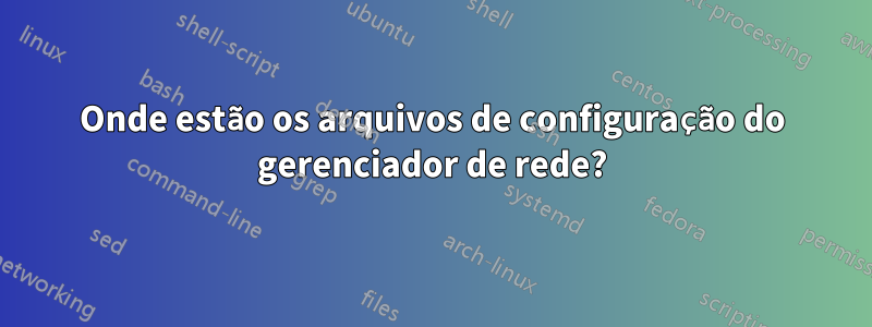 Onde estão os arquivos de configuração do gerenciador de rede?