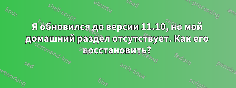 Я обновился до версии 11.10, но мой домашний раздел отсутствует. Как его восстановить?