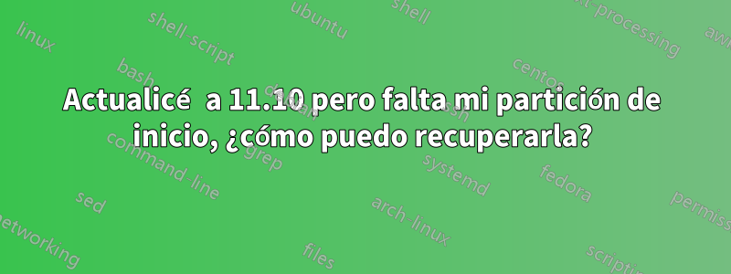 Actualicé a 11.10 pero falta mi partición de inicio, ¿cómo puedo recuperarla?