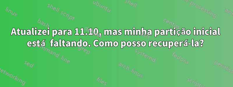 Atualizei para 11.10, mas minha partição inicial está faltando. Como posso recuperá-la?