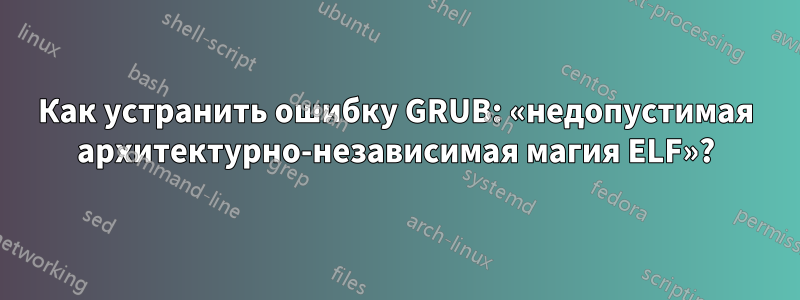 Как устранить ошибку GRUB: «недопустимая архитектурно-независимая магия ELF»?