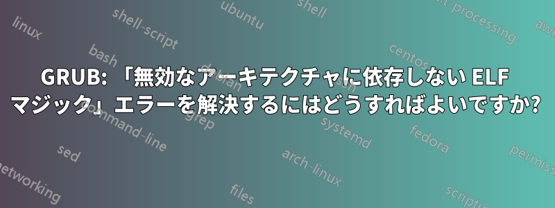 GRUB: 「無効なアーキテクチャに依存しない ELF マジック」エラーを解決するにはどうすればよいですか?