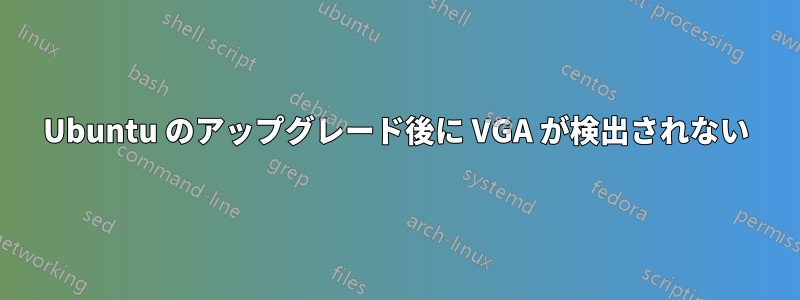 Ubuntu のアップグレード後に VGA が検出されない