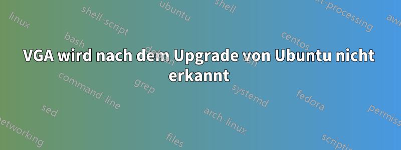 VGA wird nach dem Upgrade von Ubuntu nicht erkannt