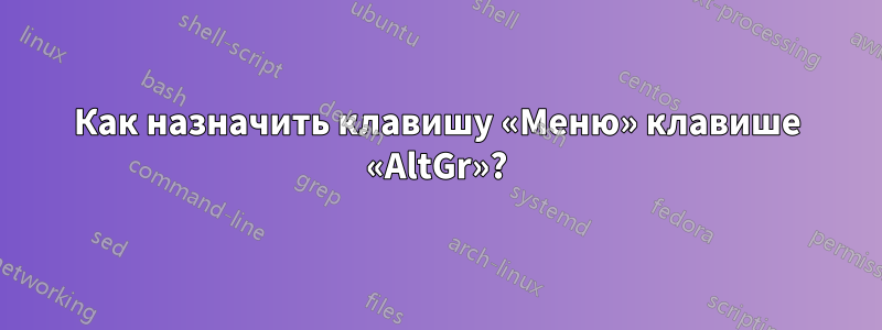 Как назначить клавишу «Меню» клавише «AltGr»?