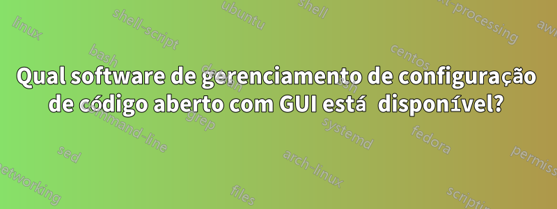 Qual software de gerenciamento de configuração de código aberto com GUI está disponível?