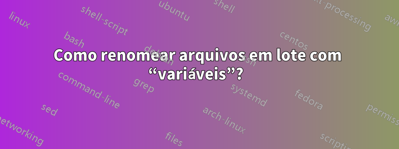 Como renomear arquivos em lote com “variáveis”? 