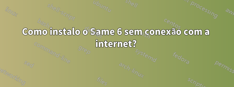 Como instalo o Same 6 sem conexão com a internet?