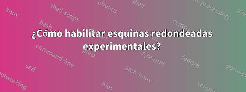 ¿Cómo habilitar esquinas redondeadas experimentales?