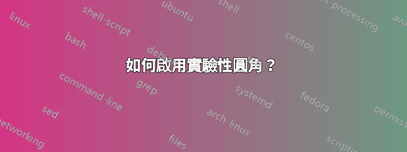 如何啟用實驗性圓角？