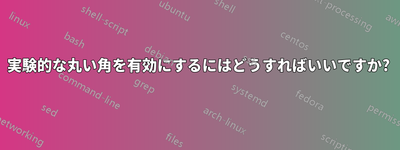 実験的な丸い角を有効にするにはどうすればいいですか?