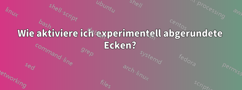 Wie aktiviere ich experimentell abgerundete Ecken?