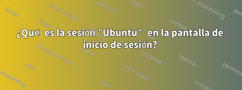 ¿Qué es la sesión "Ubuntu" en la pantalla de inicio de sesión?