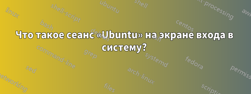 Что такое сеанс «Ubuntu» на экране входа в систему?