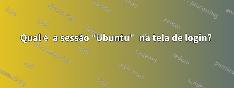 Qual é a sessão "Ubuntu" na tela de login?