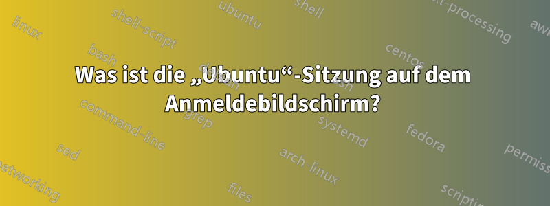 Was ist die „Ubuntu“-Sitzung auf dem Anmeldebildschirm?