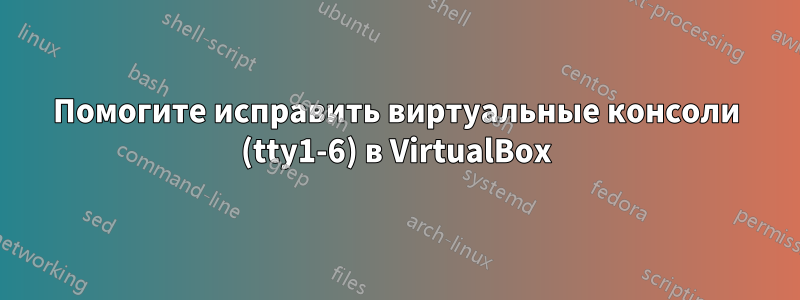 Помогите исправить виртуальные консоли (tty1-6) в VirtualBox