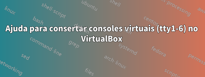 Ajuda para consertar consoles virtuais (tty1-6) no VirtualBox