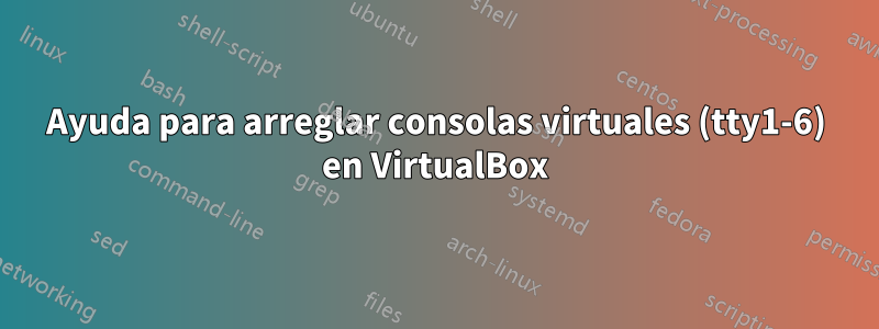 Ayuda para arreglar consolas virtuales (tty1-6) en VirtualBox