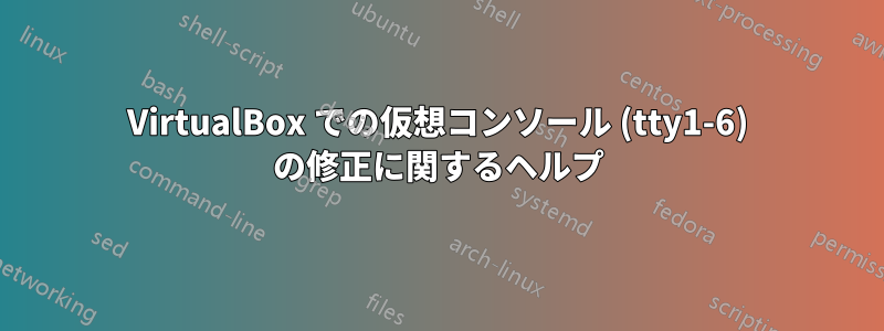 VirtualBox での仮想コンソール (tty1-6) の修正に関するヘルプ