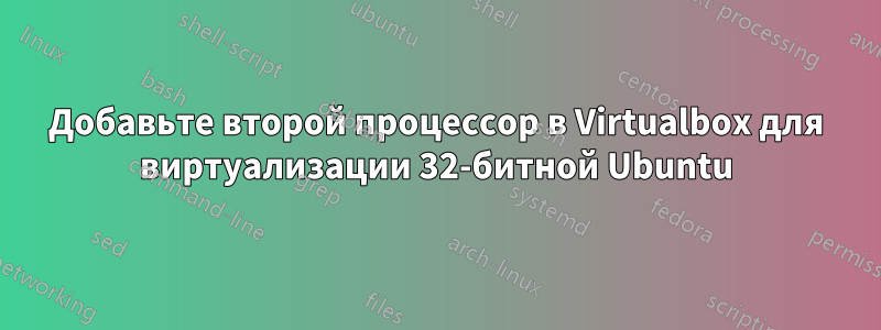 Добавьте второй процессор в Virtualbox для виртуализации 32-битной Ubuntu