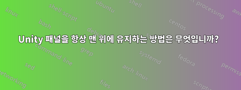 Unity 패널을 항상 맨 위에 유지하는 방법은 무엇입니까? 