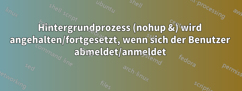 Hintergrundprozess (nohup &) wird angehalten/fortgesetzt, wenn sich der Benutzer abmeldet/anmeldet