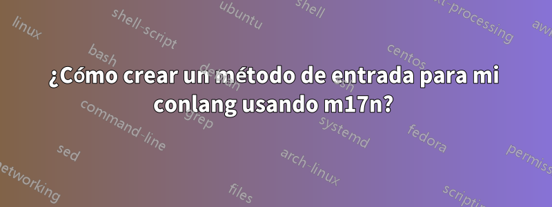 ¿Cómo crear un método de entrada para mi conlang usando m17n?