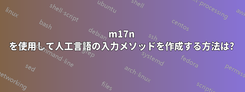 m17n を​​使用して人工言語の入力メソッドを作成する方法は?