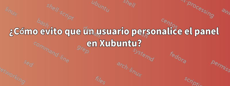 ¿Cómo evito que un usuario personalice el panel en Xubuntu?