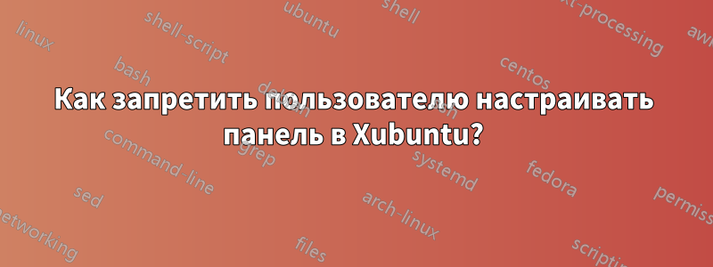 Как запретить пользователю настраивать панель в Xubuntu?