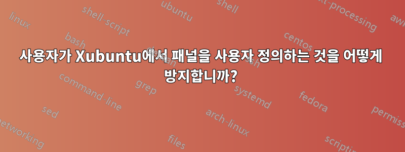 사용자가 Xubuntu에서 패널을 사용자 정의하는 것을 어떻게 방지합니까?