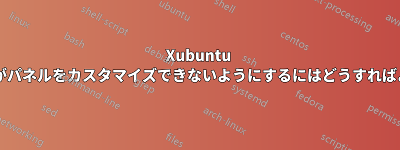 Xubuntu でユーザーがパネルをカスタマイズできないようにするにはどうすればよいですか?