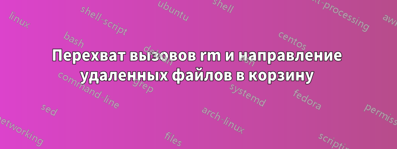 Перехват вызовов rm и направление удаленных файлов в корзину