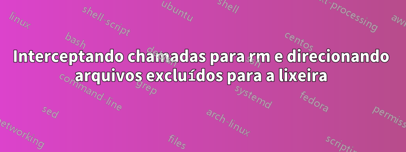 Interceptando chamadas para rm e direcionando arquivos excluídos para a lixeira