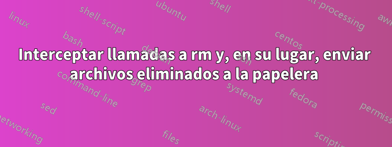 Interceptar llamadas a rm y, en su lugar, enviar archivos eliminados a la papelera