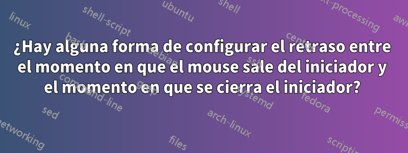 ¿Hay alguna forma de configurar el retraso entre el momento en que el mouse sale del iniciador y el momento en que se cierra el iniciador?