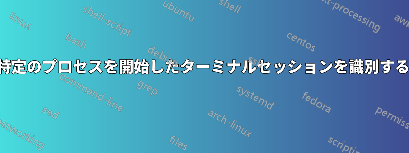 特定のプロセスを開始したターミナルセッションを識別する