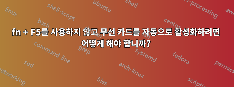 fn + F5를 사용하지 않고 무선 카드를 자동으로 활성화하려면 어떻게 해야 합니까?