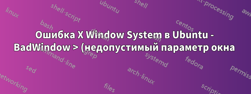 Ошибка X Window System в Ubuntu - BadWindow > (недопустимый параметр окна) при использовании IntelliJ