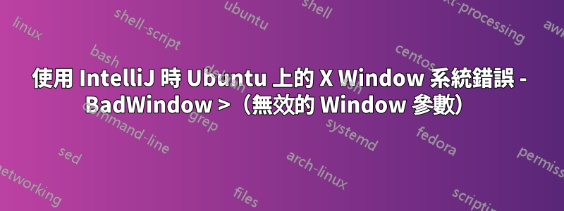 使用 IntelliJ 時 Ubuntu 上的 X Window 系統錯誤 - BadWindow >（無效的 Window 參數）